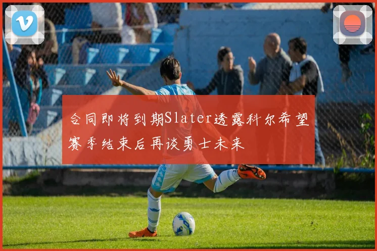 合同即将到期Slater透露科尔希望赛季结束后再谈勇士未来