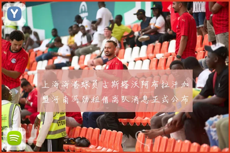 上海海港球员古斯塔沃阿布拉汗加盟河南冯劲租借离队消息正式公布