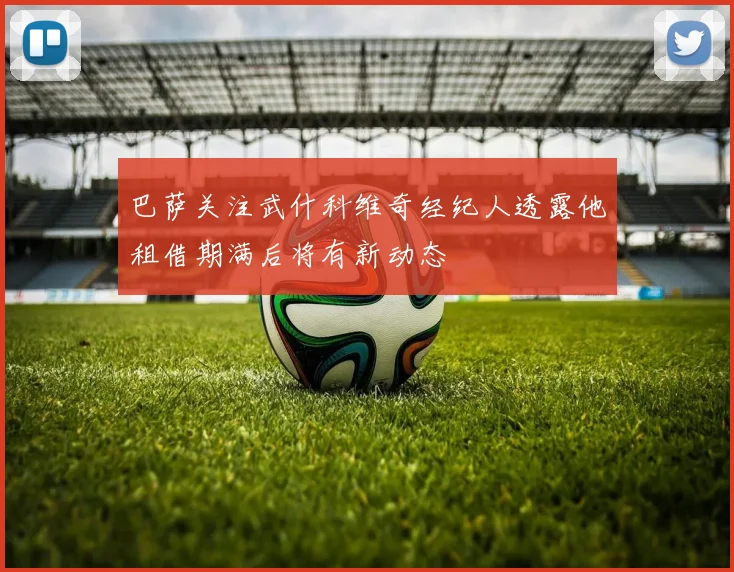 巴萨关注武什科维奇经纪人透露他租借期满后将有新动态