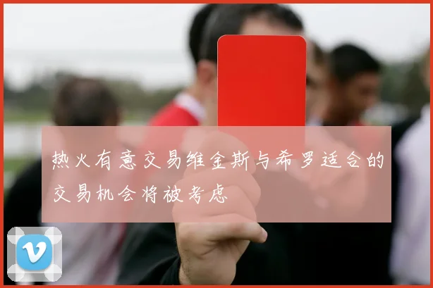 热火有意交易维金斯与希罗适合的交易机会将被考虑