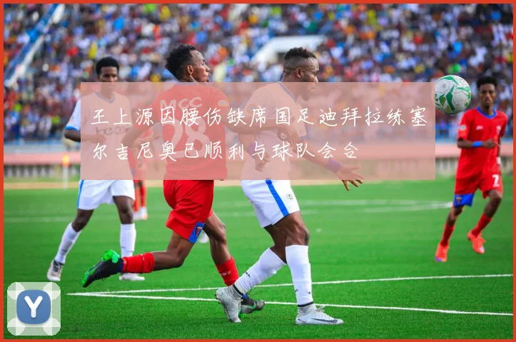 王上源因腰伤缺席国足迪拜拉练塞尔吉尼奥已顺利与球队会合