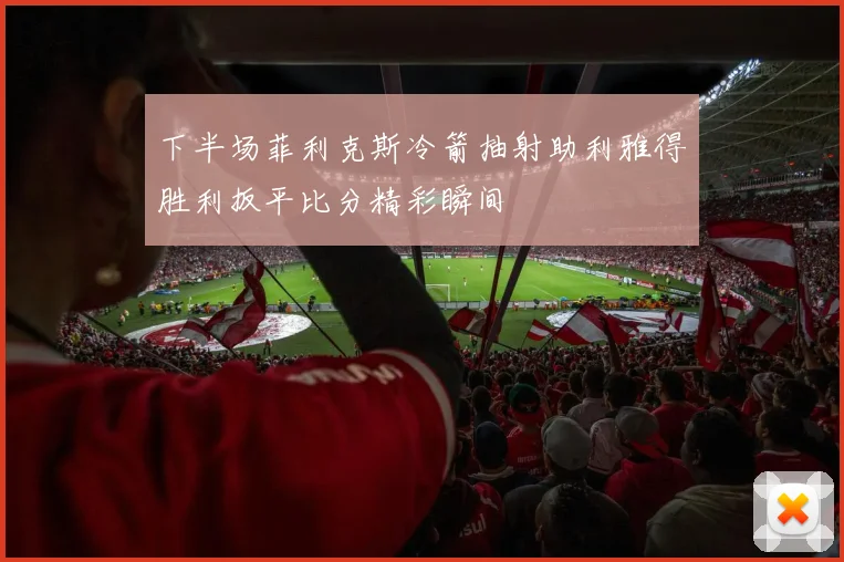 下半场菲利克斯冷箭抽射助利雅得胜利扳平比分精彩瞬间