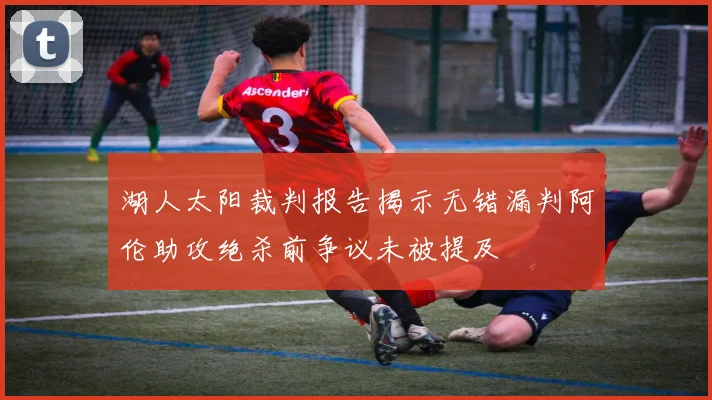 湖人太阳裁判报告揭示无错漏判阿伦助攻绝杀前争议未被提及