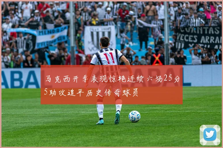马克西开季表现惊艳连续六场25分5助攻追平历史传奇球员