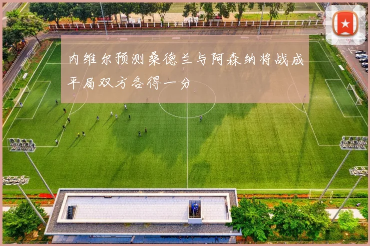 内维尔预测桑德兰与阿森纳将战成平局双方各得一分