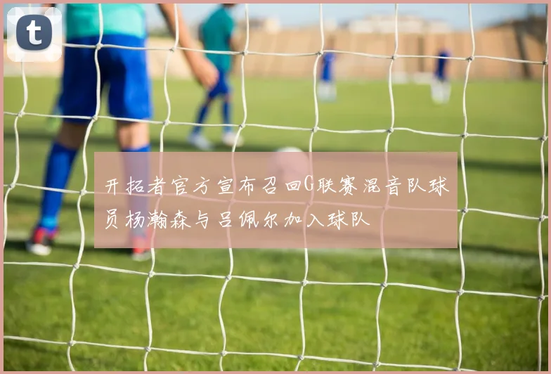 开拓者官方宣布召回G联赛混音队球员杨瀚森与吕佩尔加入球队