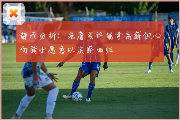 静雨分析：老詹或许能拿高薪但心向骑士愿意以底薪回归