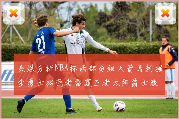 美媒分析NBA杯西部分组火箭马刺掘金勇士拓荒者雷霆王者太阳爵士狼队