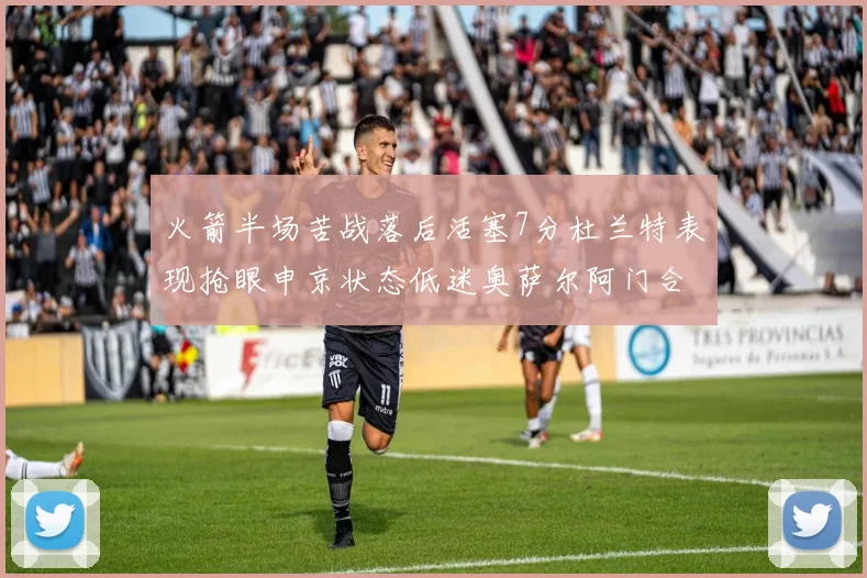 火箭半场苦战落后活塞7分杜兰特表现抢眼申京状态低迷奥萨尔阿门合力贡献16分