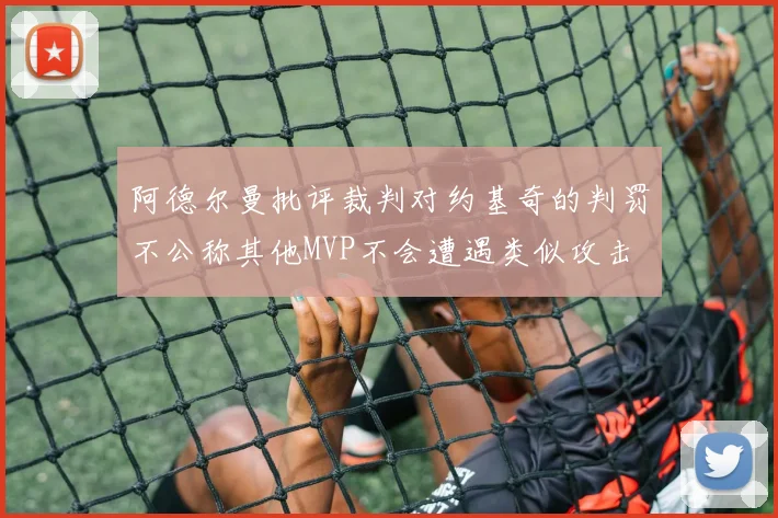 阿德尔曼批评裁判对约基奇的判罚不公称其他MVP不会遭遇类似攻击
