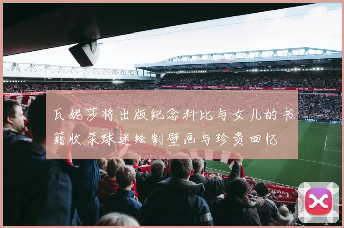 瓦妮莎将出版纪念科比与女儿的书籍收录球迷绘制壁画与珍贵回忆