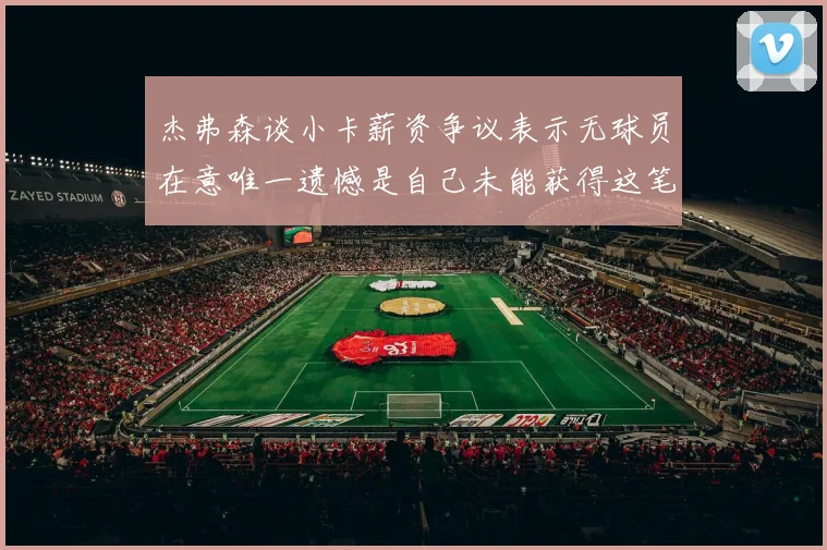 杰弗森谈小卡薪资争议表示无球员在意唯一遗憾是自己未能获得这笔钱