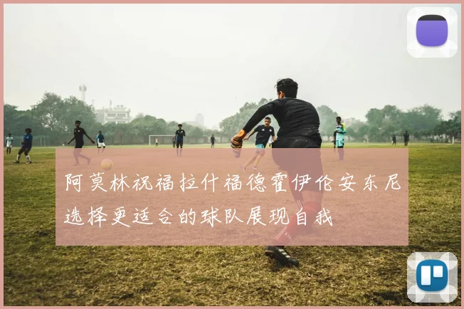 阿莫林祝福拉什福德霍伊伦安东尼选择更适合的球队展现自我