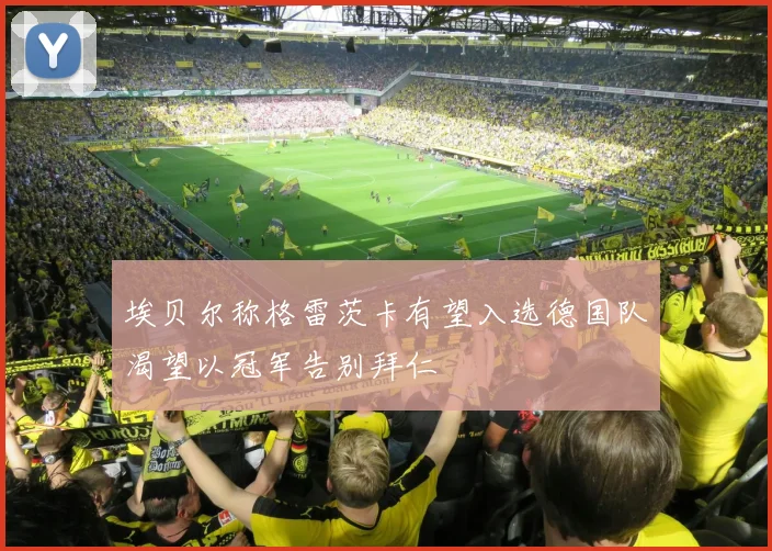埃贝尔称格雷茨卡有望入选德国队渴望以冠军告别拜仁