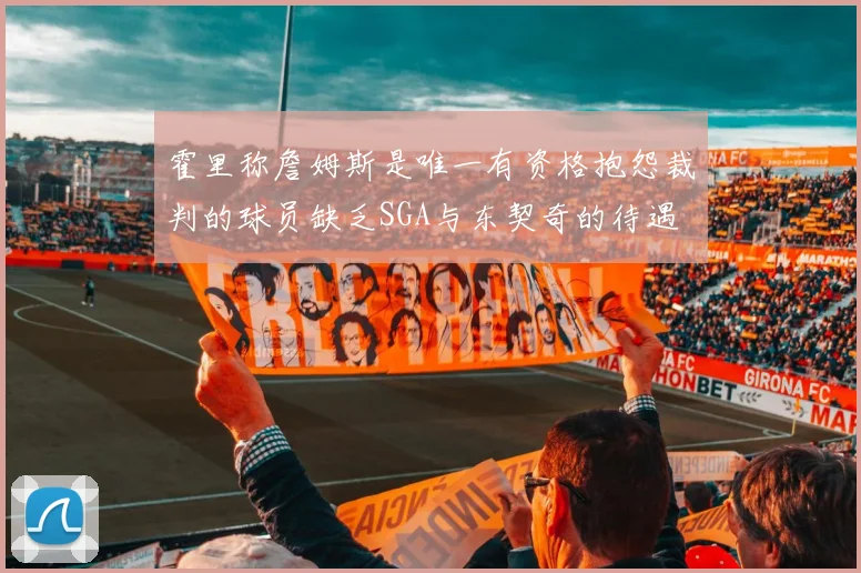 霍里称詹姆斯是唯一有资格抱怨裁判的球员缺乏SGA与东契奇的待遇