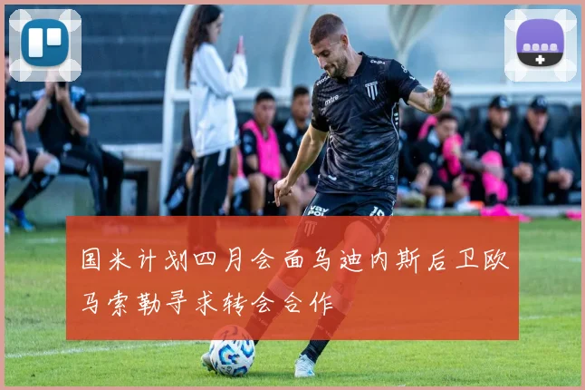 国米计划四月会面乌迪内斯后卫欧马索勒寻求转会合作