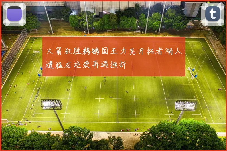 火箭狂胜鹈鹕国王力克开拓者湖人遭猛龙逆袭再遇挫折
