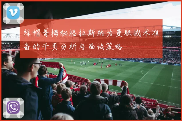 绿帽哥揭秘格拉斯纳为曼联战术准备的千页分析与面试策略
