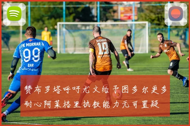 赞布罗塔呼吁尤文给予图多尔更多耐心阿莱格里执教能力无可置疑
