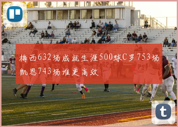 梅西632场成就生涯500球C罗753场凯恩743场谁更高效