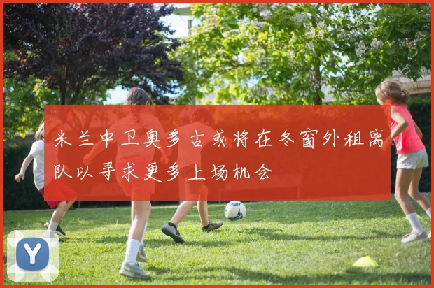 米兰中卫奥多古或将在冬窗外租离队以寻求更多上场机会