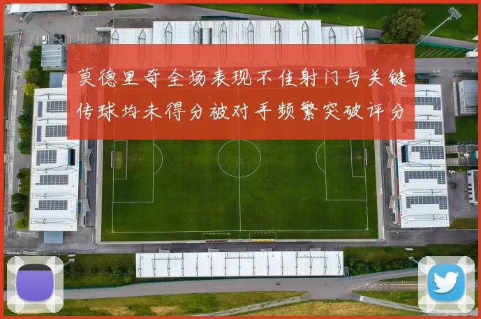 莫德里奇全场表现不佳射门与关键传球均未得分被对手频繁突破评分仅为68