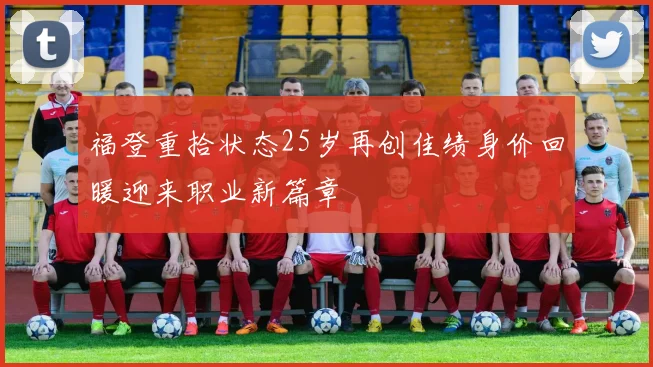 福登重拾状态25岁再创佳绩身价回暖迎来职业新篇章