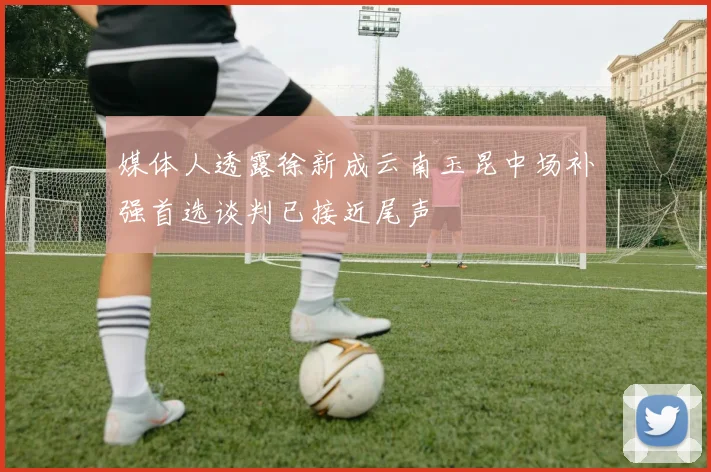 媒体人透露徐新成云南玉昆中场补强首选谈判已接近尾声