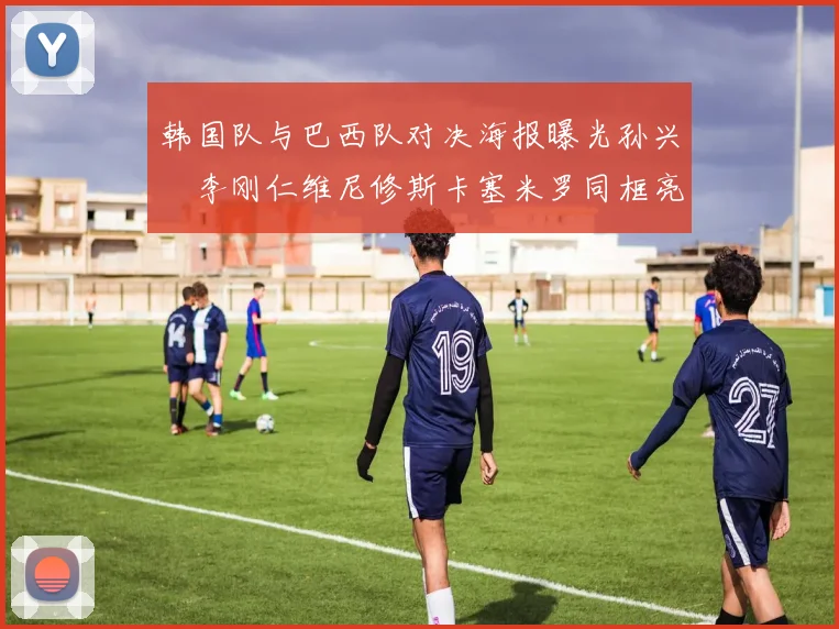 韩国队与巴西队对决海报曝光孙兴慜李刚仁维尼修斯卡塞米罗同框亮相
