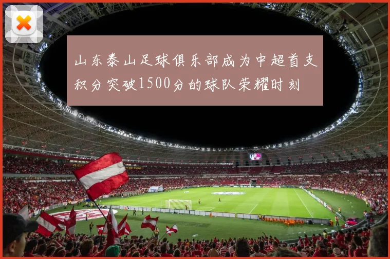 山东泰山足球俱乐部成为中超首支积分突破1500分的球队荣耀时刻