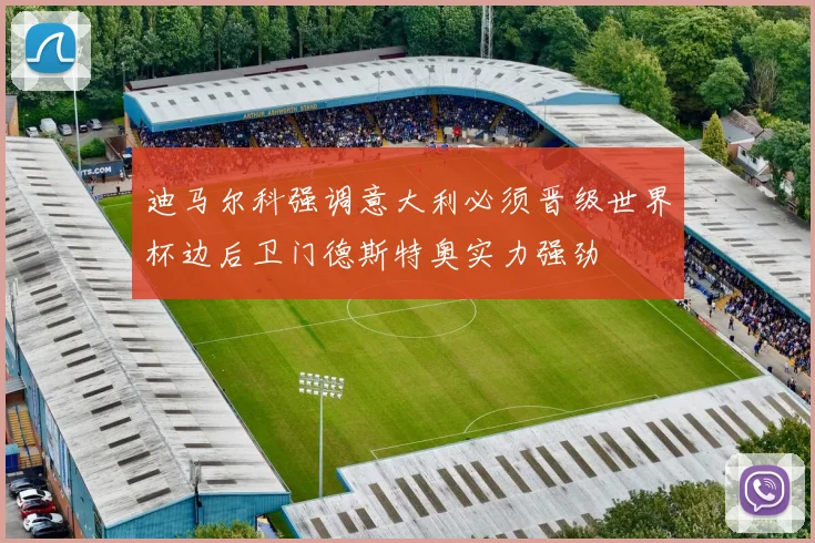 迪马尔科强调意大利必须晋级世界杯边后卫门德斯特奥实力强劲