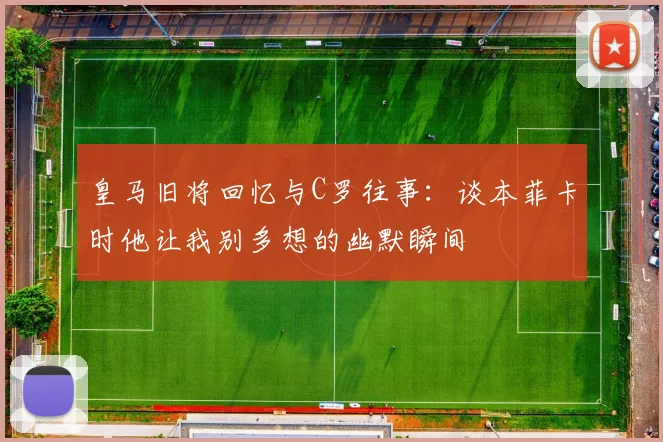 皇马旧将回忆与C罗往事：谈本菲卡时他让我别多想的幽默瞬间