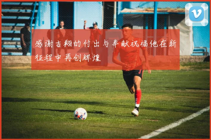 感谢吉翔的付出与奉献祝福他在新征程中再创辉煌