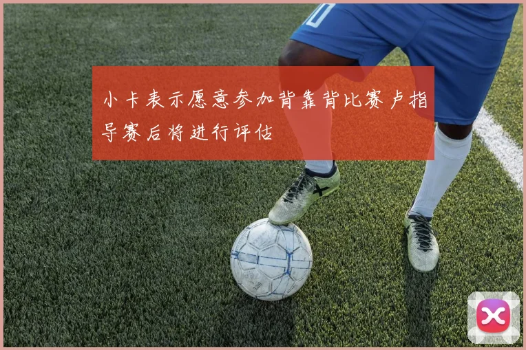 小卡表示愿意参加背靠背比赛卢指导赛后将进行评估