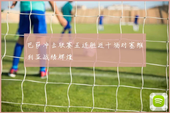 巴萨冲击联赛五连胜近十场对塞维利亚战绩辉煌