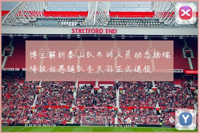 博主解析泰山队冬训人员动态杨瑞琦段刘愚随队齐天羽正式退役