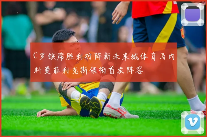C罗缺席胜利对阵新未来城体育马内科曼菲利克斯领衔首发阵容