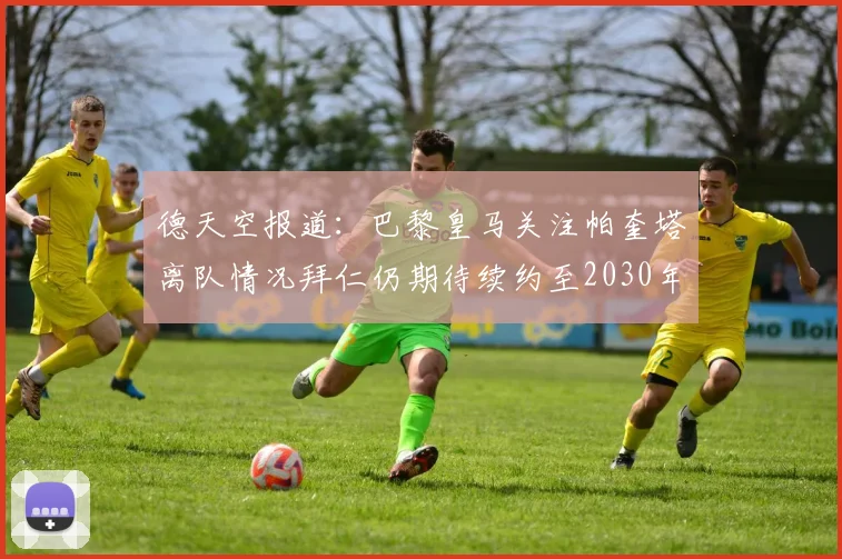 德天空报道：巴黎皇马关注帕奎塔离队情况拜仁仍期待续约至2030年