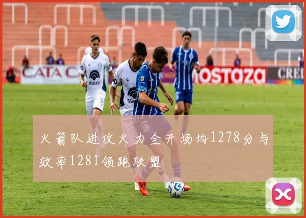 火箭队进攻火力全开场均1278分与效率1281领跑联盟