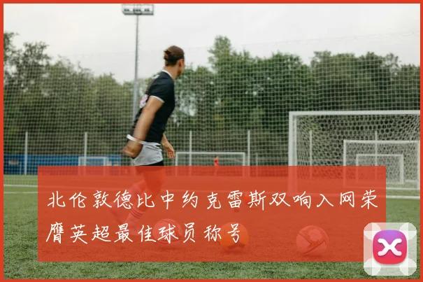 北伦敦德比中约克雷斯双响入网荣膺英超最佳球员称号