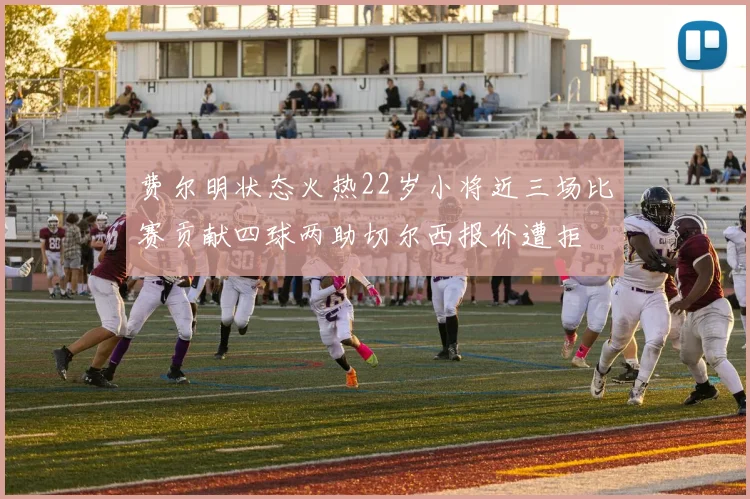 费尔明状态火热22岁小将近三场比赛贡献四球两助切尔西报价遭拒