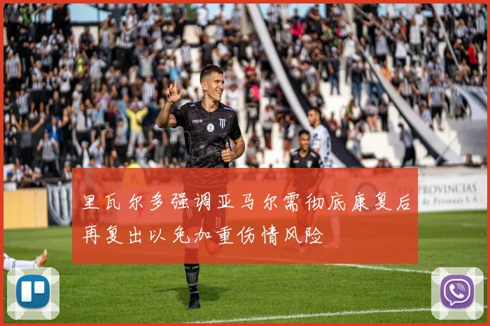 里瓦尔多强调亚马尔需彻底康复后再复出以免加重伤情风险