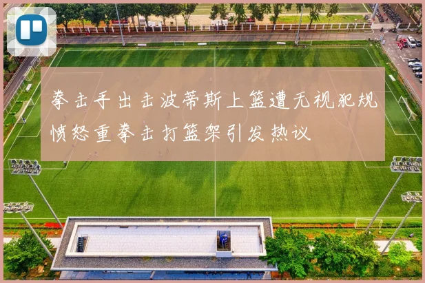 拳击手出击波蒂斯上篮遭无视犯规愤怒重拳击打篮架引发热议