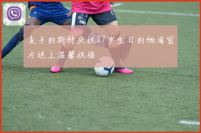 麦卡利斯特庆祝27岁生日利物浦官方送上温馨祝福