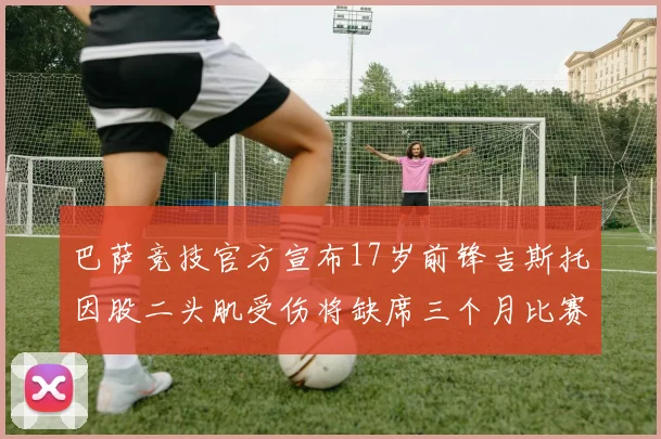 巴萨竞技官方宣布17岁前锋吉斯托因股二头肌受伤将缺席三个月比赛