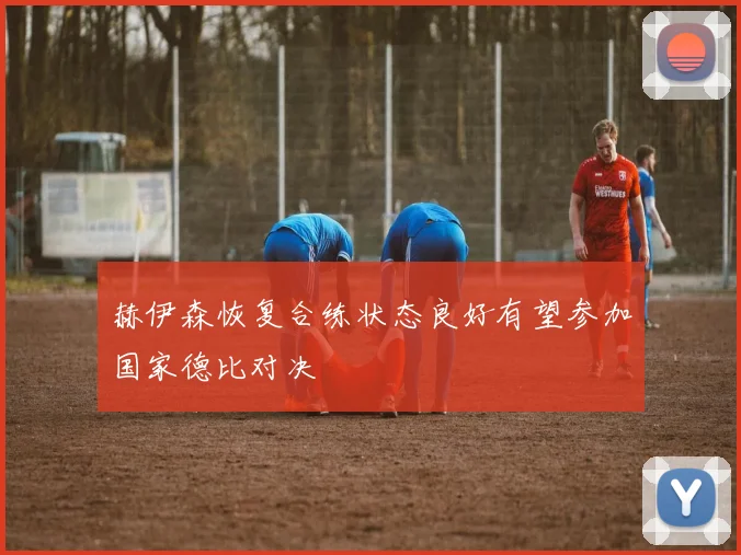 赫伊森恢复合练状态良好有望参加国家德比对决