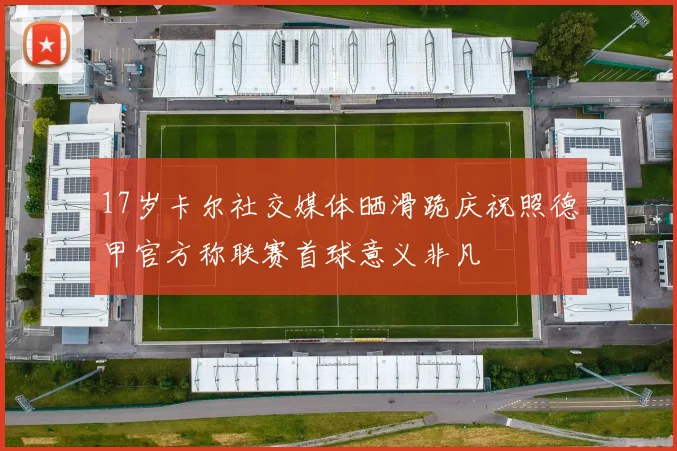 17岁卡尔社交媒体晒滑跪庆祝照德甲官方称联赛首球意义非凡