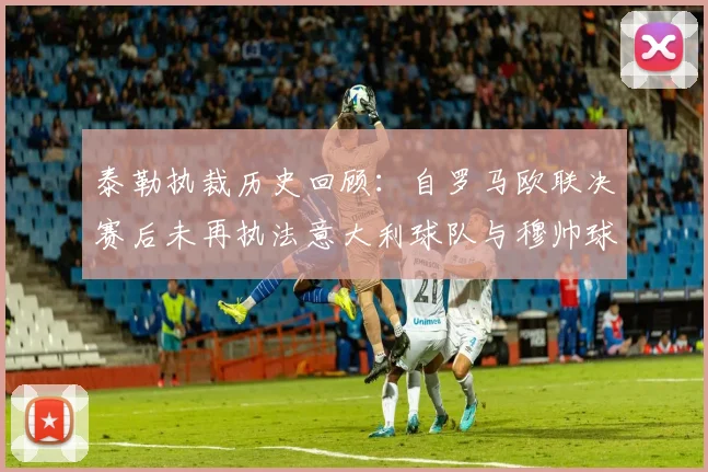泰勒执裁历史回顾：自罗马欧联决赛后未再执法意大利球队与穆帅球队