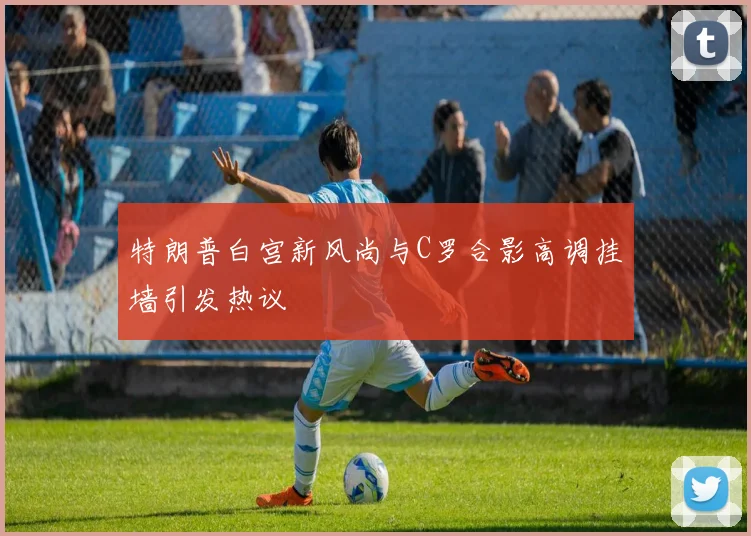 特朗普白宫新风尚与C罗合影高调挂墙引发热议