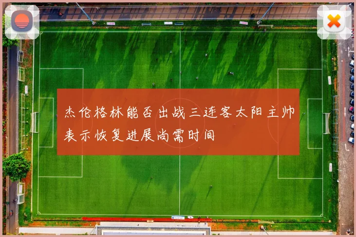 杰伦格林能否出战三连客太阳主帅表示恢复进展尚需时间